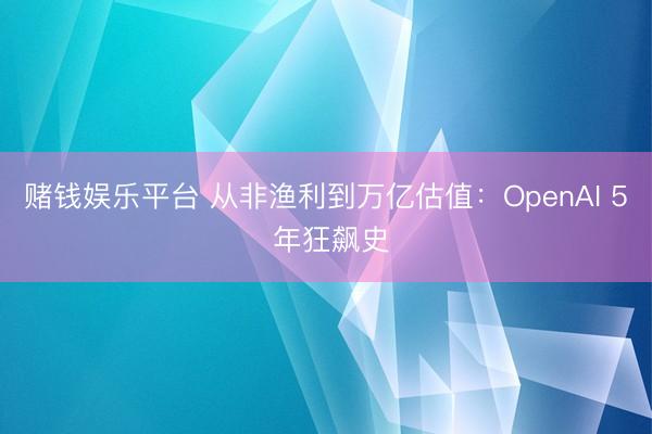 赌钱娱乐平台 从非渔利到万亿估值：OpenAI 5 年狂飙史