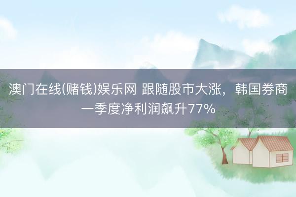 澳门在线(赌钱)娱乐网 跟随股市大涨，韩国券商一季度净利润飙升77%