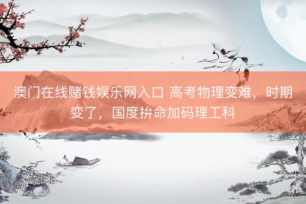 澳门在线赌钱娱乐网入口 高考物理变难，时期变了，国度拚命加码理工科