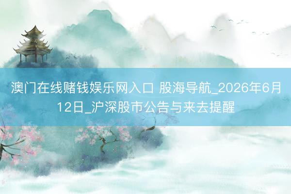 澳门在线赌钱娱乐网入口 股海导航_2026年6月12日_沪深股市公告与来去提醒