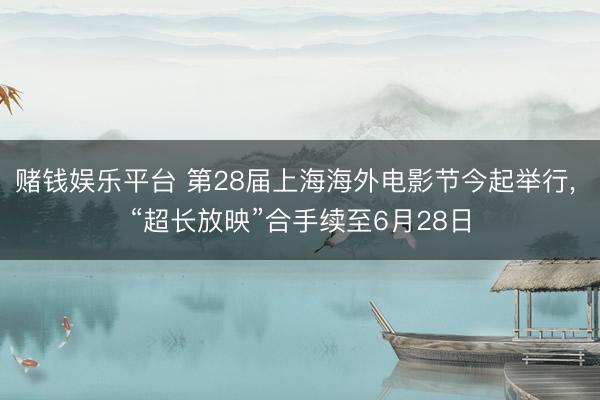 赌钱娱乐平台 第28届上海海外电影节今起举行， “超长放映”合手续至6月28日