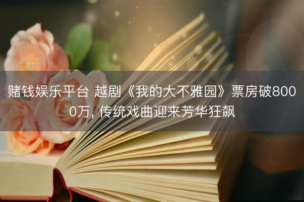 赌钱娱乐平台 越剧《我的大不雅园》票房破8000万, 传统戏曲迎来芳华狂飙