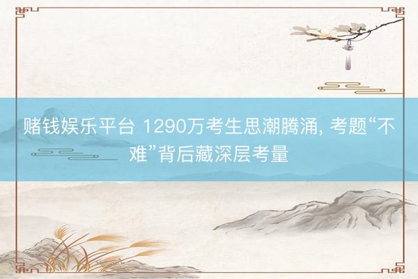赌钱娱乐平台 1290万考生思潮腾涌, 考题“不难”背后藏深层考量