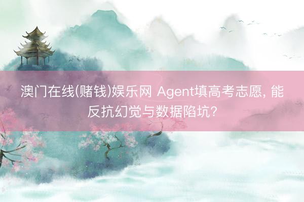 澳门在线(赌钱)娱乐网 Agent填高考志愿, 能反抗幻觉与数据陷坑?