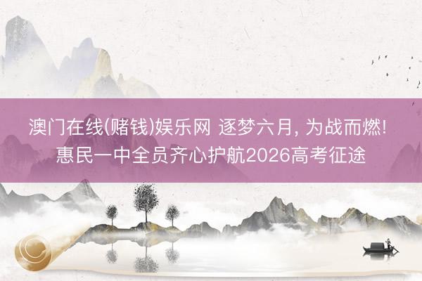 澳门在线(赌钱)娱乐网 逐梦六月， 为战而燃! 惠民一中全员齐心护航2026高考征途