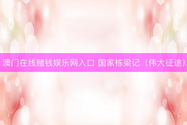 澳门在线赌钱娱乐网入口 国家栋梁记（伟大征途）