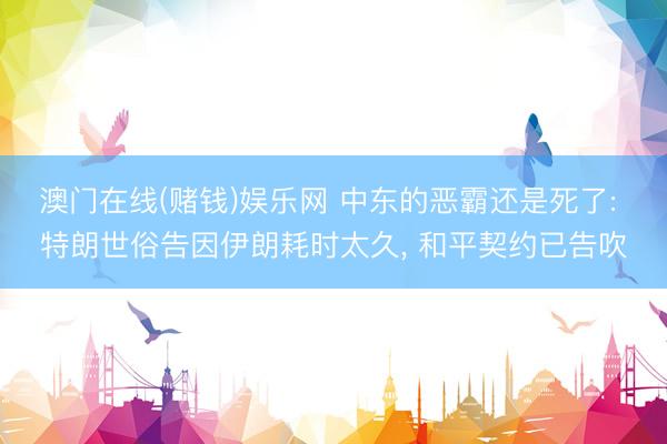 澳门在线(赌钱)娱乐网 中东的恶霸还是死了: 特朗世俗告因伊朗耗时太久, 和平契约已告吹