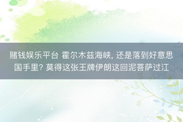 赌钱娱乐平台 霍尔木兹海峡, 还是落到好意思国手里? 莫得这张王牌伊朗这回泥菩萨过江