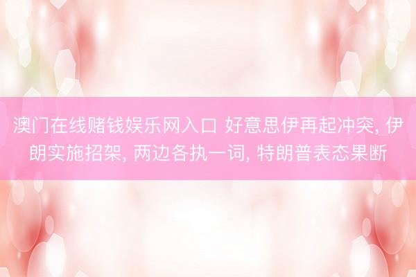 澳门在线赌钱娱乐网入口 好意思伊再起冲突， 伊朗实施招架， 两边各执一词， 特朗普表态果断