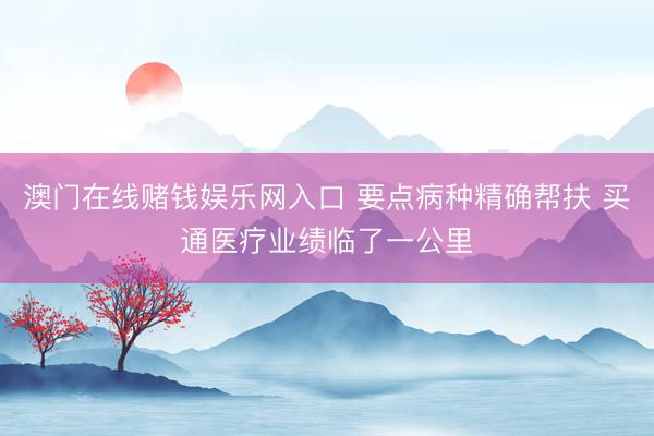 澳门在线赌钱娱乐网入口 要点病种精确帮扶 买通医疗业绩临了一公里