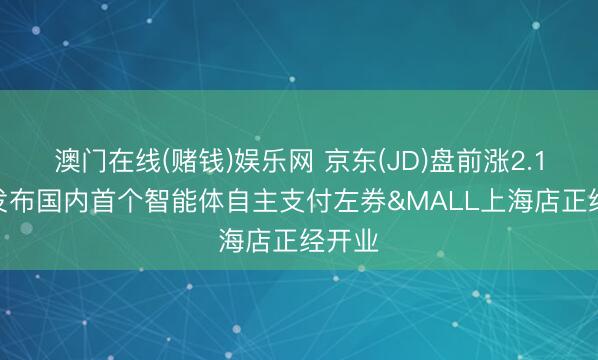 澳门在线(赌钱)娱乐网 京东(JD)盘前涨2.14% 发布国内首个智能体自主支付左券&MALL上海店正经开业