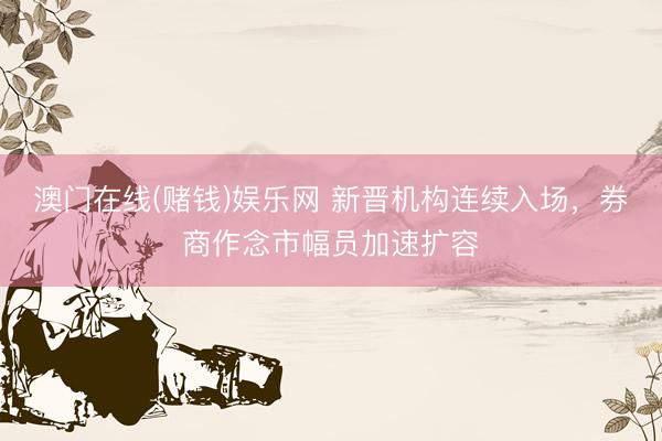 澳门在线(赌钱)娱乐网 新晋机构连续入场，券商作念市幅员加速扩容