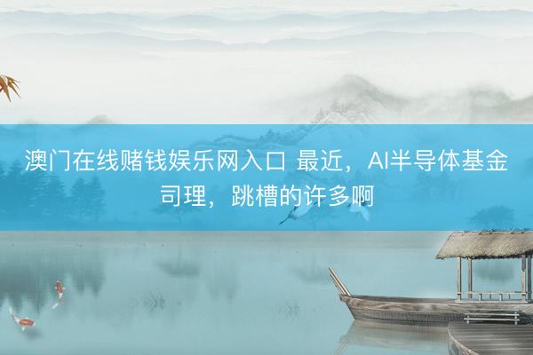 澳门在线赌钱娱乐网入口 最近，AI半导体基金司理，跳槽的许多啊