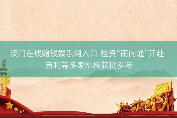 澳门在线赌钱娱乐网入口 险资“南向通”开赴 吉利等多家机构获批参与