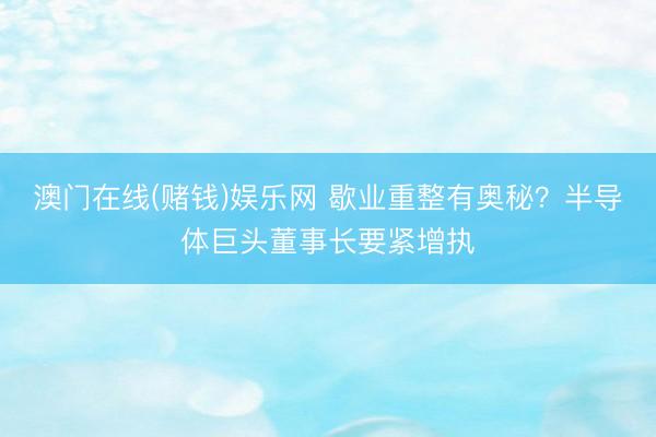 澳门在线(赌钱)娱乐网 歇业重整有奥秘？半导体巨头董事长要紧增执
