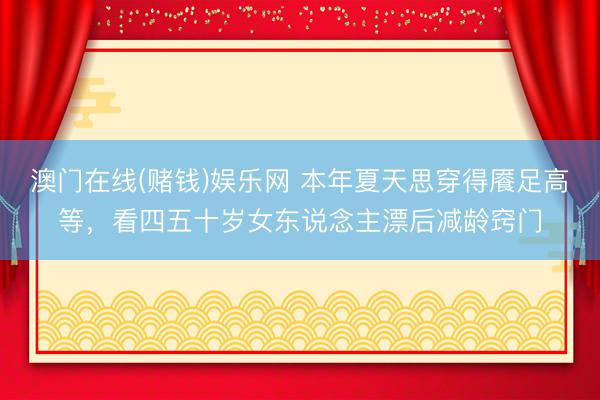 澳门在线(赌钱)娱乐网 本年夏天思穿得餍足高等，看四五十岁女东说念主漂后减龄窍门