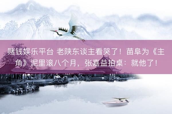 赌钱娱乐平台 老陕东谈主看哭了！苗阜为《主角》泥里滚八个月，张嘉益拍桌：就他了！