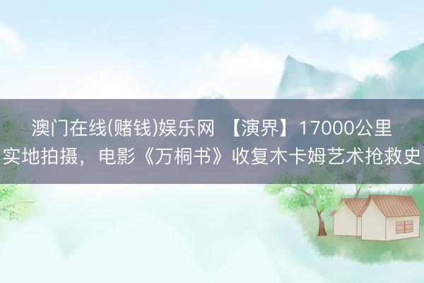 澳门在线(赌钱)娱乐网 【演界】17000公里实地拍摄，电影《万桐书》收复木卡姆艺术抢救史