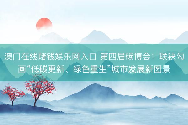 澳门在线赌钱娱乐网入口 第四届碳博会：联袂勾画“低碳更新、绿色重生”城市发展新图景
