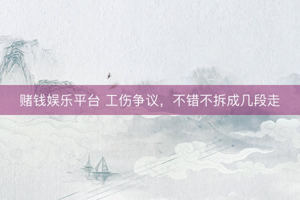 赌钱娱乐平台 工伤争议，不错不拆成几段走