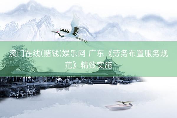 澳门在线(赌钱)娱乐网 广东《劳务布置服务规范》精致实施