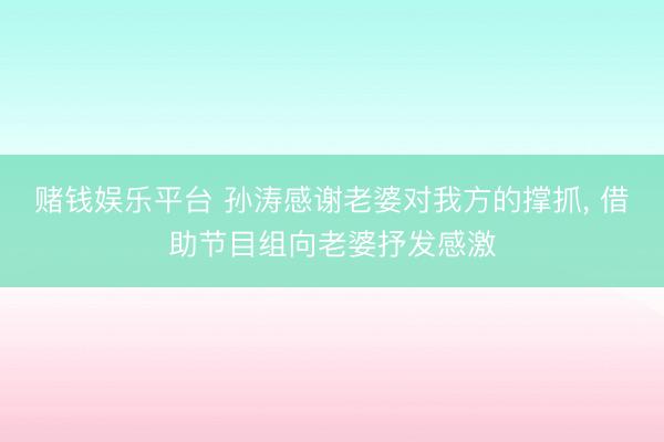 赌钱娱乐平台 孙涛感谢老婆对我方的撑抓， 借助节目组向老婆抒发感激