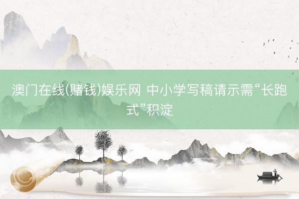 澳门在线(赌钱)娱乐网 中小学写稿请示需“长跑式”积淀