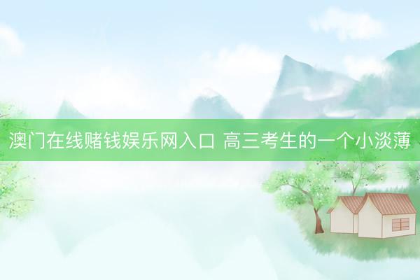 澳门在线赌钱娱乐网入口 高三考生的一个小淡薄