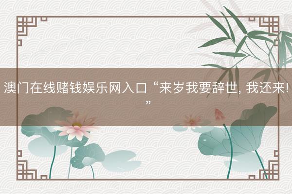 澳门在线赌钱娱乐网入口 “来岁我要辞世， 我还来! ”