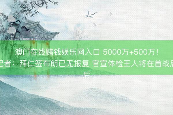 澳门在线赌钱娱乐网入口 5000万+500万！记者：拜仁签布朗已无报复 官宣体检王人将在首战后