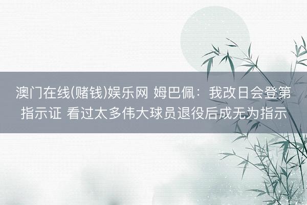 澳门在线(赌钱)娱乐网 姆巴佩：我改日会登第指示证 看过太多伟大球员退役后成无为指示
