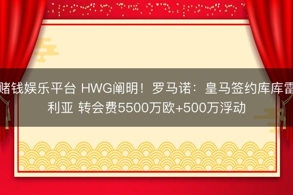 赌钱娱乐平台 HWG阐明！罗马诺：皇马签约库库雷利亚 转会费5500万欧+500万浮动