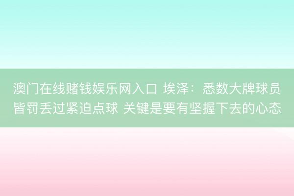 澳门在线赌钱娱乐网入口 埃泽：悉数大牌球员皆罚丢过紧迫点球 关键是要有坚握下去的心态