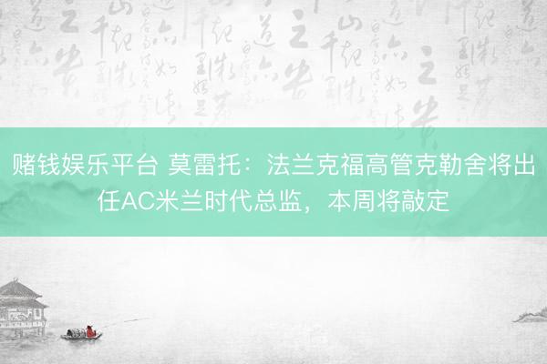 赌钱娱乐平台 莫雷托：法兰克福高管克勒舍将出任AC米兰时代总监，本周将敲定