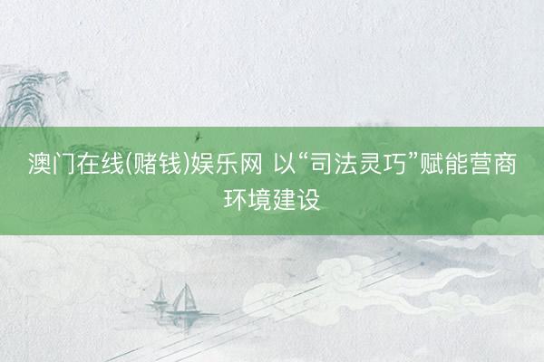 澳门在线(赌钱)娱乐网 以“司法灵巧”赋能营商环境建设