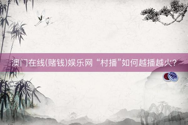 澳门在线(赌钱)娱乐网 “村播”如何越播越火？