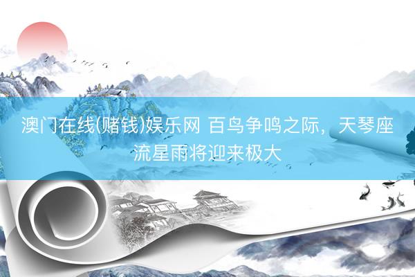 澳门在线(赌钱)娱乐网 百鸟争鸣之际，天琴座流星雨将迎来极大