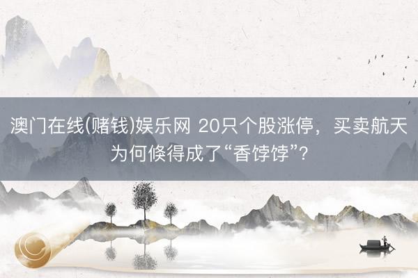澳门在线(赌钱)娱乐网 20只个股涨停，买卖航天为何倏得成了“香饽饽”？