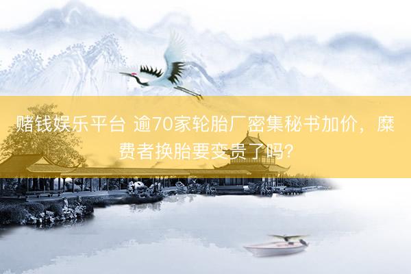 赌钱娱乐平台 逾70家轮胎厂密集秘书加价，糜费者换胎要变贵了吗？