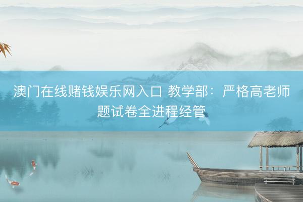 澳门在线赌钱娱乐网入口 教学部:严格高老师题试卷全进程经管
