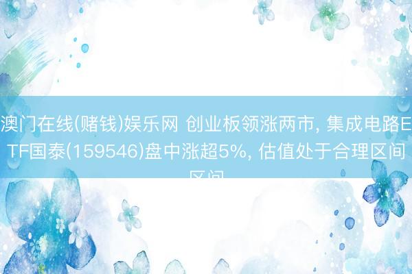 澳门在线(赌钱)娱乐网 创业板领涨两市， 集成电路ETF国泰(159546)盘中涨超5%， 估值处于合理区间