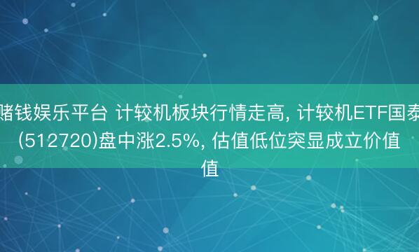 赌钱娱乐平台 计较机板块行情走高， 计较机ETF国泰(512720)盘中涨2.5%， 估值低位突显成立价值
