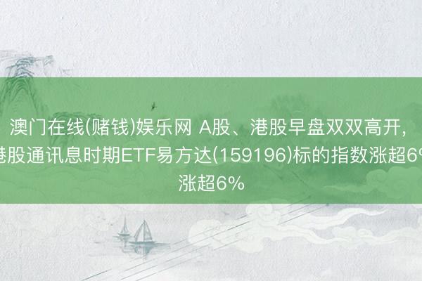澳门在线(赌钱)娱乐网 A股、港股早盘双双高开, 港股通讯息时期ETF易方达(159196)标的指数涨超6%