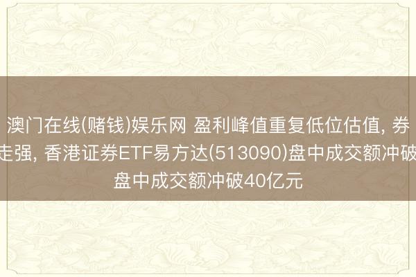 澳门在线(赌钱)娱乐网 盈利峰值重复低位估值， 券商板块走强， 香港证券ETF易方达(513090)盘中成交额冲破40亿元