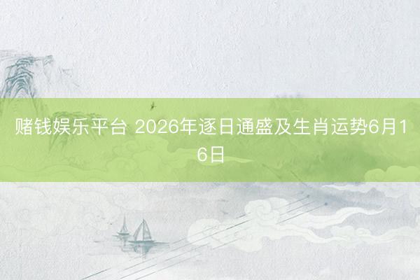 赌钱娱乐平台 2026年逐日通盛及生肖运势6月16日