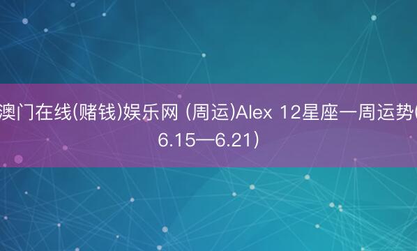 澳门在线(赌钱)娱乐网 (周运)Alex 12星座一周运势(6.15—6.21)