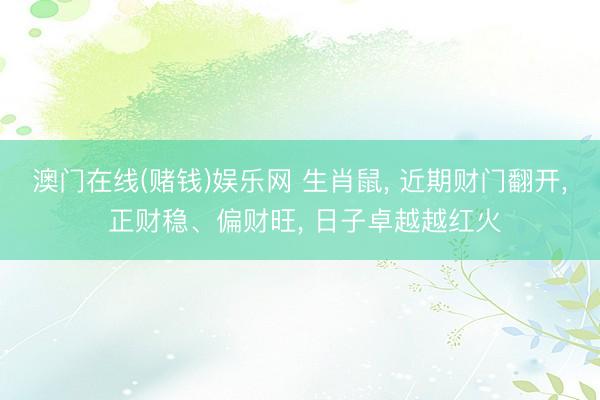 澳门在线(赌钱)娱乐网 生肖鼠， 近期财门翻开， 正财稳、偏财旺， 日子卓越越红火