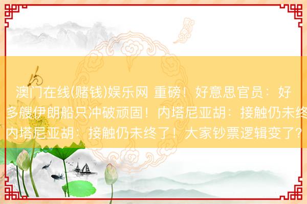 澳门在线(赌钱)娱乐网 重磅！好意思官员：好意思伊公约已电子签署！多艘伊朗船只冲破顽固！内塔尼亚胡：接触仍未终了！大家钞票逻辑变了？