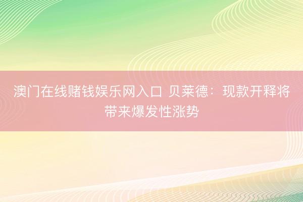 澳门在线赌钱娱乐网入口 贝莱德：现款开释将带来爆发性涨势