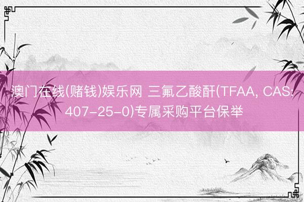 澳门在线(赌钱)娱乐网 三氟乙酸酐(TFAA， CAS: 407-25-0)专属采购平台保举
